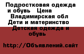 Подростковая одежда и обувь › Цена ­ 1 000 - Владимирская обл. Дети и материнство » Детская одежда и обувь   